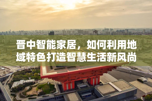 晋中智能家居，如何利用地域特色打造智慧生活新风尚？