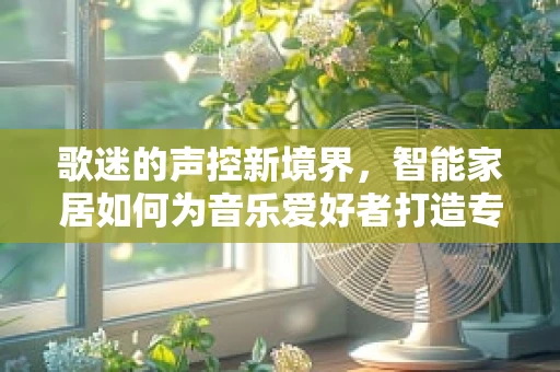 歌迷的声控新境界，智能家居如何为音乐爱好者打造专属空间？