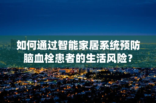 如何通过智能家居系统预防脑血栓患者的生活风险？