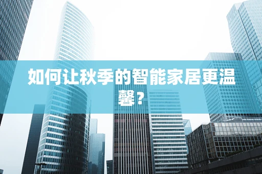 如何让秋季的智能家居更温馨？
