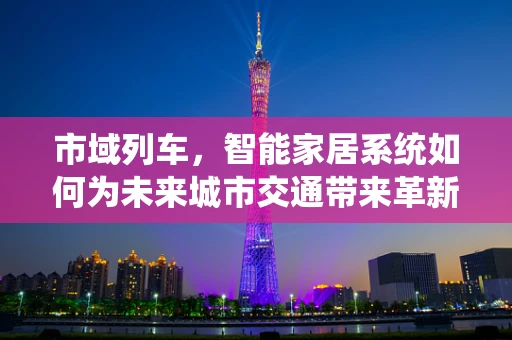 市域列车，智能家居系统如何为未来城市交通带来革新？