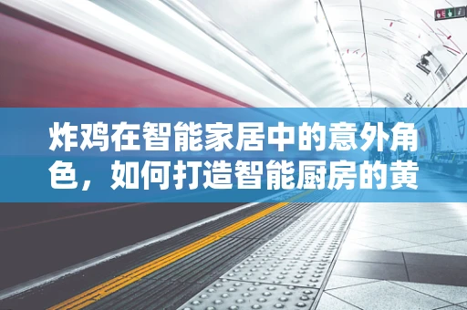 炸鸡在智能家居中的意外角色，如何打造智能厨房的黄金时刻？