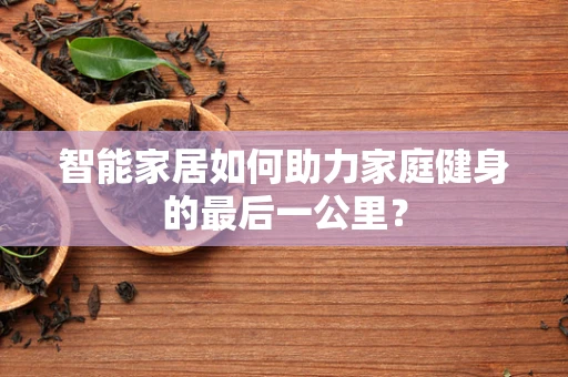 智能家居如何助力家庭健身的最后一公里？