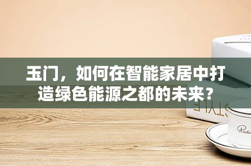 玉门，如何在智能家居中打造绿色能源之都的未来？