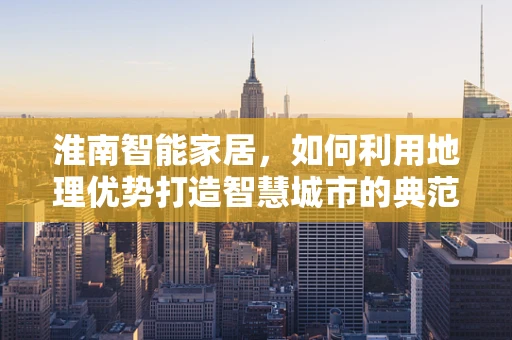 淮南智能家居，如何利用地理优势打造智慧城市的典范？