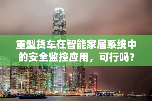 重型货车在智能家居系统中的安全监控应用，可行吗？