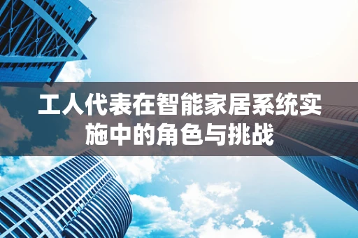 工人代表在智能家居系统实施中的角色与挑战