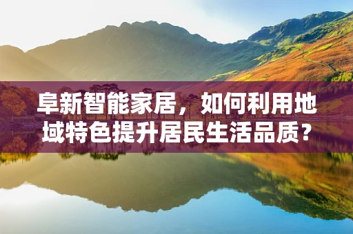 阜新智能家居，如何利用地域特色提升居民生活品质？