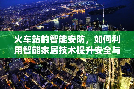 火车站的智能安防，如何利用智能家居技术提升安全与效率？
