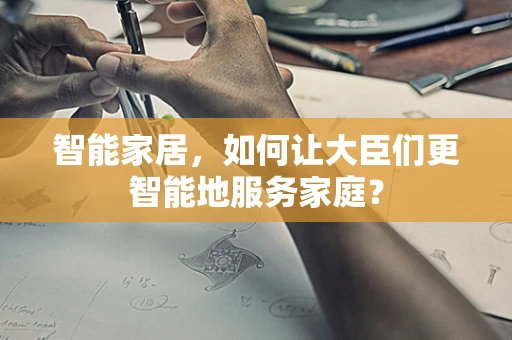 智能家居，如何让大臣们更智能地服务家庭？