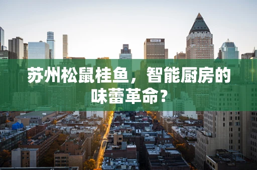 苏州松鼠桂鱼，智能厨房的味蕾革命？