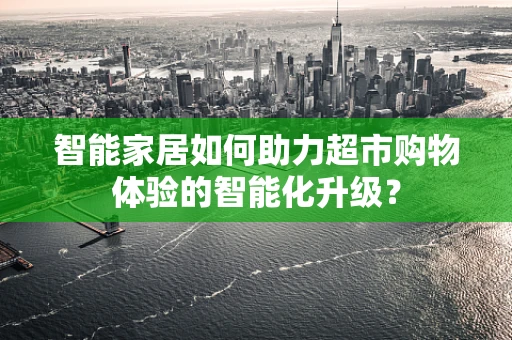智能家居如何助力超市购物体验的智能化升级？