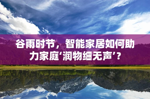 谷雨时节，智能家居如何助力家庭‘润物细无声’？