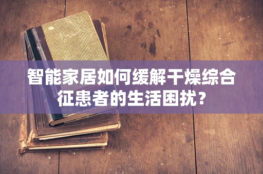 智能家居如何缓解干燥综合征患者的生活困扰？