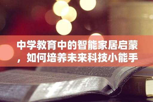 中学教育中的智能家居启蒙，如何培养未来科技小能手？