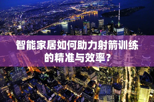 智能家居如何助力射箭训练的精准与效率？