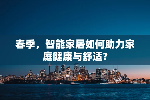 春季，智能家居如何助力家庭健康与舒适？