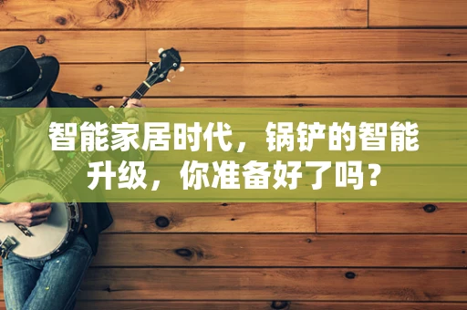 智能家居时代，锅铲的智能升级，你准备好了吗？