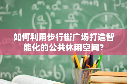 如何利用步行街广场打造智能化的公共休闲空间？