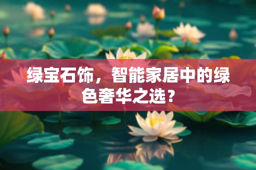绿宝石饰，智能家居中的绿色奢华之选？