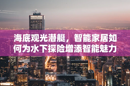 海底观光潜艇，智能家居如何为水下探险增添智能魅力？