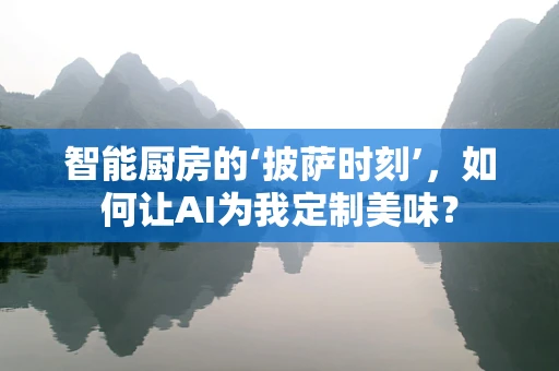 智能厨房的‘披萨时刻’，如何让AI为我定制美味？