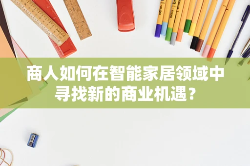 商人如何在智能家居领域中寻找新的商业机遇？