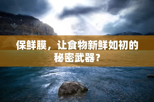 保鲜膜，让食物新鲜如初的秘密武器？