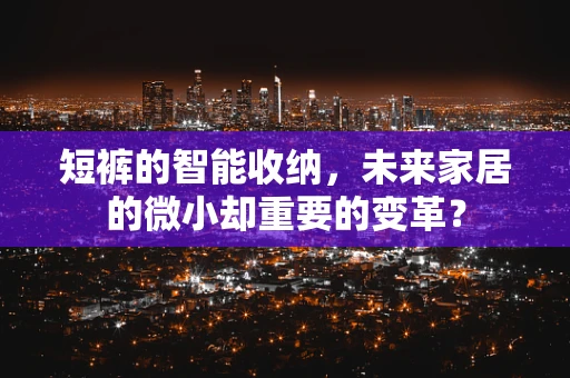 短裤的智能收纳，未来家居的微小却重要的变革？