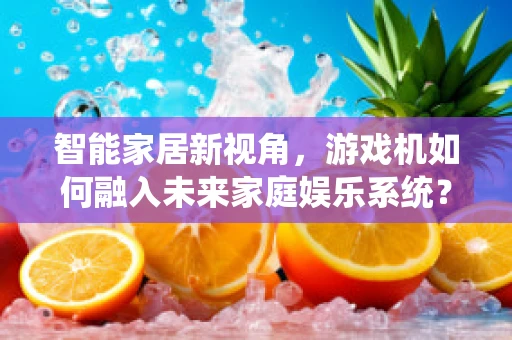 智能家居新视角，游戏机如何融入未来家庭娱乐系统？
