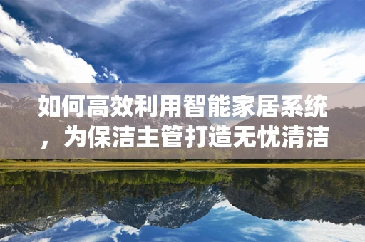 如何高效利用智能家居系统，为保洁主管打造无忧清洁新体验？