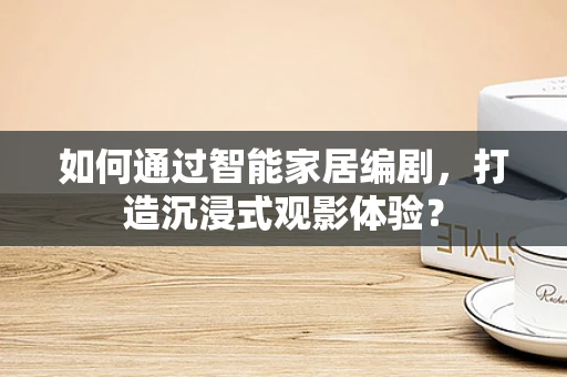 如何通过智能家居编剧，打造沉浸式观影体验？