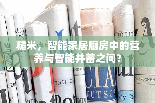 糙米，智能家居厨房中的营养与智能并蓄之问？