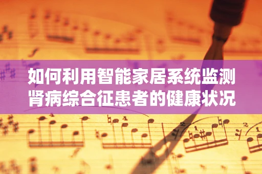 如何利用智能家居系统监测肾病综合征患者的健康状况？
