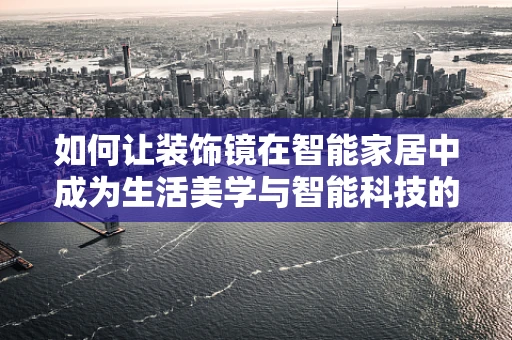 如何让装饰镜在智能家居中成为生活美学与智能科技的完美结合？