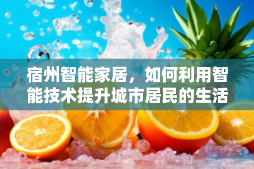 宿州智能家居，如何利用智能技术提升城市居民的生活质量？