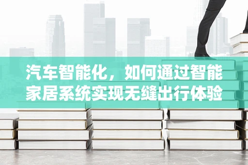 汽车智能化，如何通过智能家居系统实现无缝出行体验？