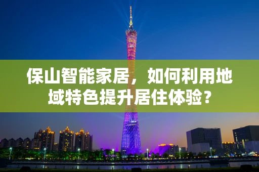 保山智能家居，如何利用地域特色提升居住体验？