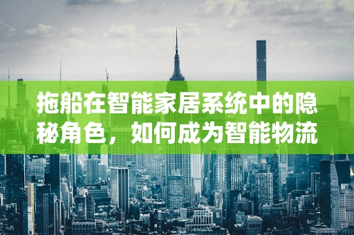 拖船在智能家居系统中的隐秘角色，如何成为智能物流的幕后英雄？