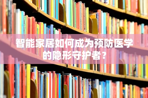 智能家居如何成为预防医学的隐形守护者？