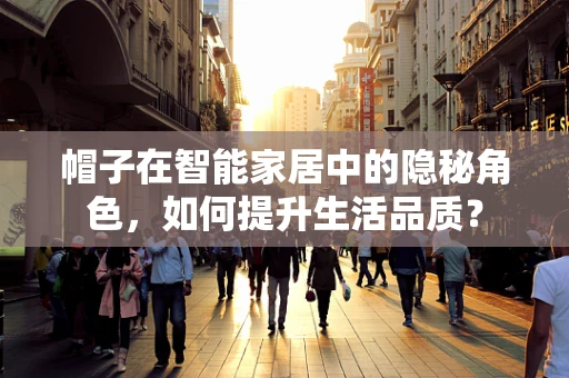帽子在智能家居中的隐秘角色，如何提升生活品质？