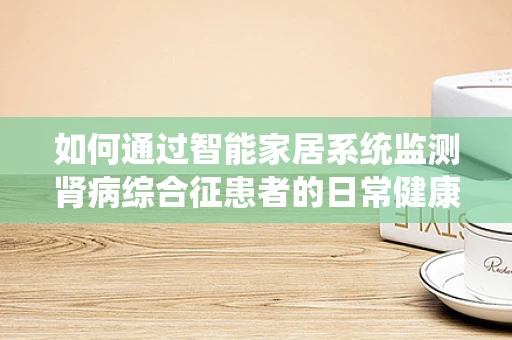 如何通过智能家居系统监测肾病综合征患者的日常健康？