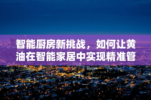 智能厨房新挑战，如何让黄油在智能家居中实现精准管理？