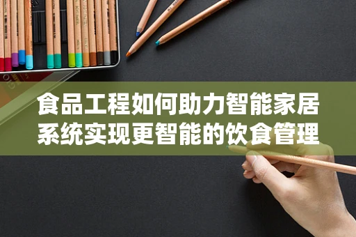 食品工程如何助力智能家居系统实现更智能的饮食管理？