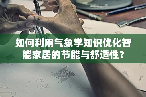 如何利用气象学知识优化智能家居的节能与舒适性？