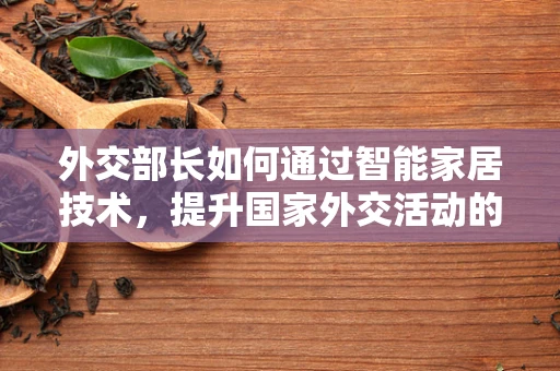外交部长如何通过智能家居技术，提升国家外交活动的效率与安全？