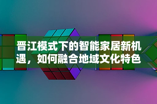 晋江模式下的智能家居新机遇，如何融合地域文化特色？