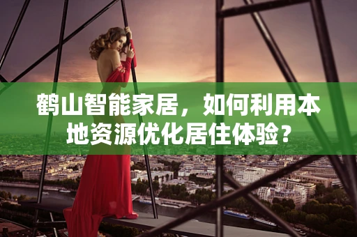 鹤山智能家居，如何利用本地资源优化居住体验？