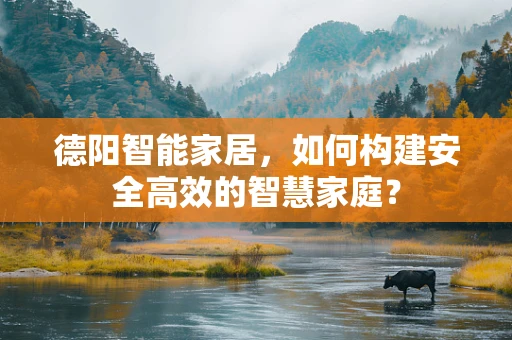 德阳智能家居，如何构建安全高效的智慧家庭？