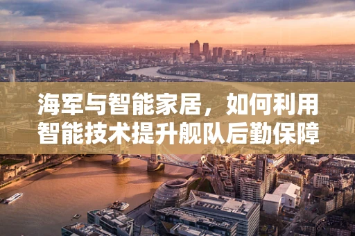 海军与智能家居，如何利用智能技术提升舰队后勤保障效率？